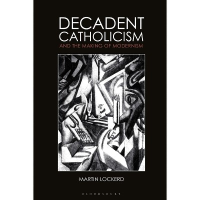 Decadent Catholicism and the Making of Modernism - by  Martin Lockerd (Paperback)