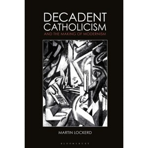 Decadent Catholicism and the Making of Modernism - by  Martin Lockerd (Paperback) - 1 of 1