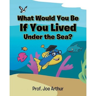 What Would You Be If You Lived Under the Sea? - by  Prof Joe Arthur (Paperback)