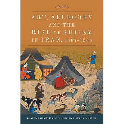 Art, Allegory and the Rise of Shi'ism in Iran, 1487-1565 - (Edinburgh Studies in Classical Islamic History and Culture) by  Chad Kia (Hardcover)