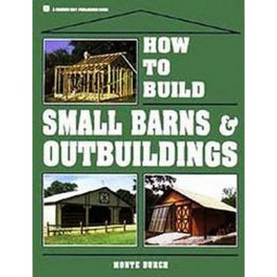  How to Build Small Barns & Outbuildings - by  Monte Burch (Paperback) 