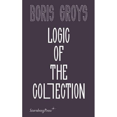 Logic of the Collection - by  Boris Groys (Paperback)