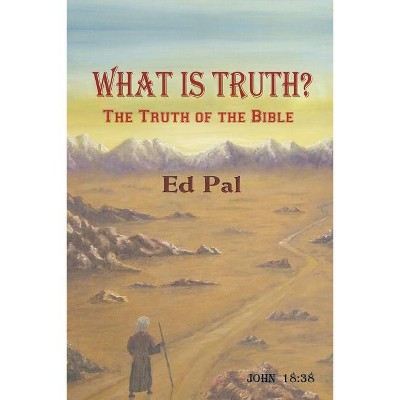 What Is Truth? - by  Ed Pal (Paperback)