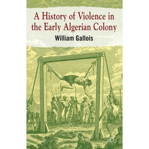 A History of Violence in the Early Algerian Colony - by  William Gallois (Hardcover) - 1 of 1