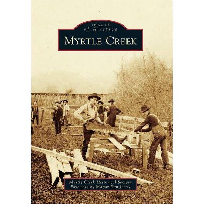 Myrtle Creek - (Images of America (Arcadia Publishing)) by  Myrtle Creek Historical Society & Foreword by Mayor Dan Jocoy (Paperback)