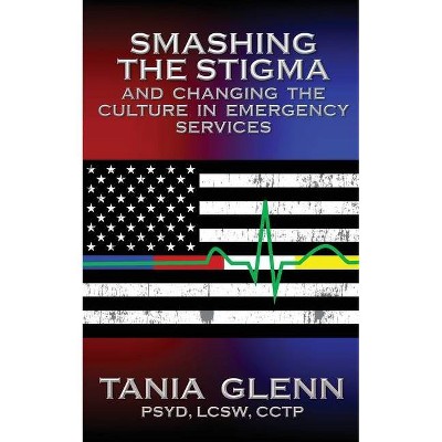 Smashing the Stigma and Changing the Culture in Emergency Services - by  Tania Glenn (Paperback)