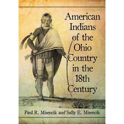 American Indians of the Ohio Country in the 18th Century - by  Paul R Misencik & Sally E Misencik (Paperback)