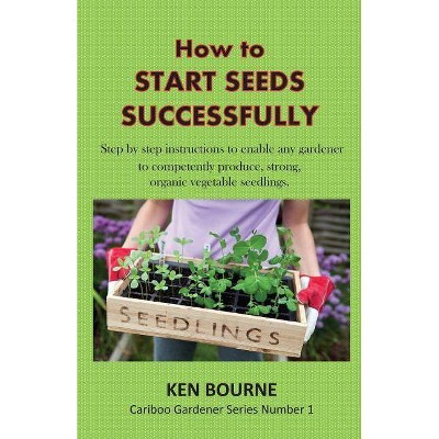 How to Start Seeds Successfully - (Cariboo Gardener) by  Ken Bourne (Paperback)