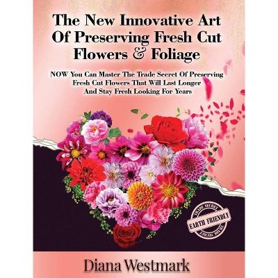 The New Innovative Art Of Preserving Fresh Cut Flowers And Foliage - by  Diana Westmark (Hardcover)