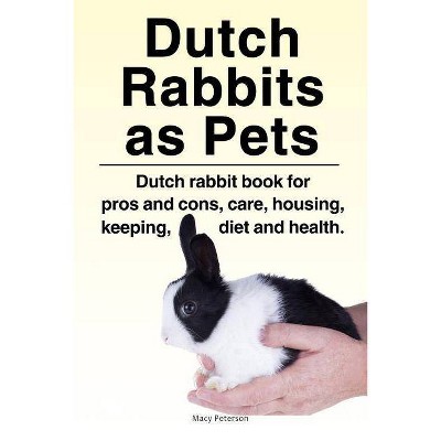 Dutch Rabbits. Dutch Rabbits as Pets. Dutch rabbit book for pros and cons, care, housing, keeping, diet and health. - by  Macy Peterson (Paperback)