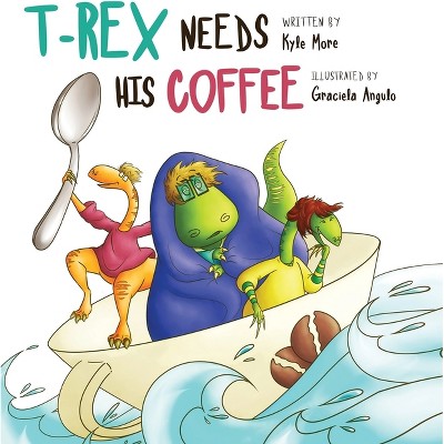 T-Rex Needs His Coffee - by  Kyle More (Hardcover)