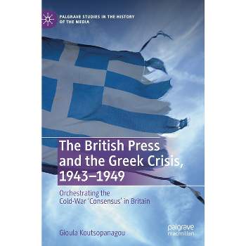 The British Press and the Greek Crisis, 1943-1949 - (Palgrave Studies in the History of the Media) by  Gioula Koutsopanagou (Hardcover)