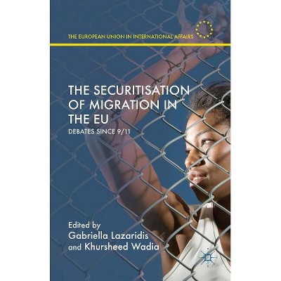 The Securitisation of Migration in the EU - (European Union in International Affairs) by  Gabriella Lazaridis & Khursheed Wadia (Hardcover)