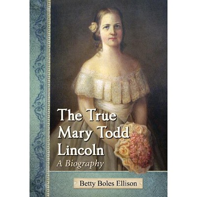 The True Mary Todd Lincoln - by  Betty Boles Ellison (Paperback)