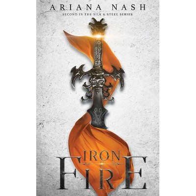 Iron & Fire - (Silk & Steel) by  Ariana Nash (Hardcover)