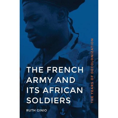 The French Army and Its African Soldiers - (France Overseas: Studies in Empire and Decolonization) by  Ruth Ginio (Hardcover)