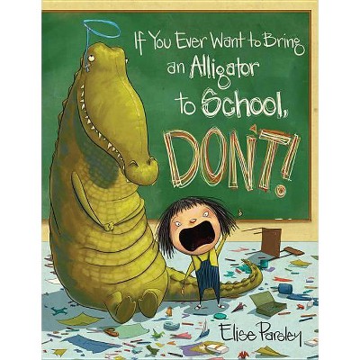 If You Ever Want to Bring an Alligator to School, Don't! - by Elise Parsley (Hardcover)