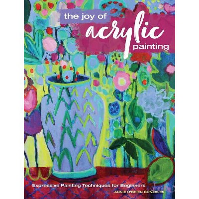 The Joy of Acrylic Painting - by  Annie Gonzales (Paperback)