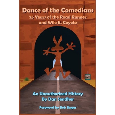 Dance of the Comedians - 75 Years of the Road Runner and Wile E. Coyote - An Unauthorized History - by  Dan Sendker (Paperback)