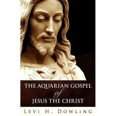 The Aquarian Gospel of Jesus the Christ - by  Levi H Dowling (Paperback)