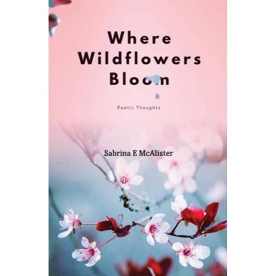 Where Wildflowers Bloom - by  Sabrina E McAlister (Paperback)