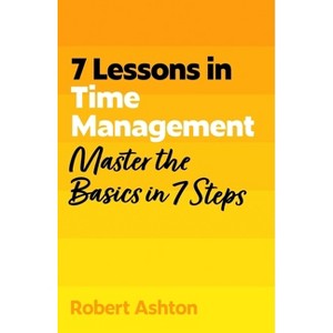 7 Lessons in Time Management: Master Time Management Basics in 7 Steps - by  Robert Ashton (Paperback) - 1 of 1
