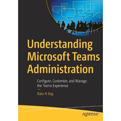 Understanding Microsoft Teams Administration - by  Balu N Ilag (Paperback)