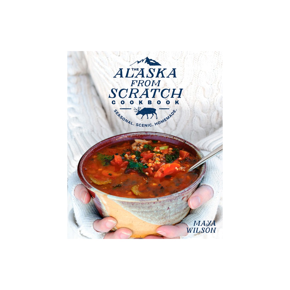 The Alaska from Scratch Cookbook - by Maya Wilson (Hardcover)