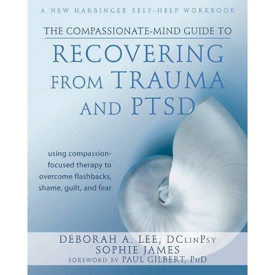 The Compassionate-Mind Guide to Recovering from Trauma and Ptsd - (New Harbinger Compassion-Focused Therapy) by  Deborah A Lee & Sophie James