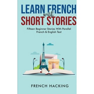 Learn French With Short Stories - Fifteen Beginner Stories With Parallel French And English Text - by  French Hacking (Paperback) - 1 of 1