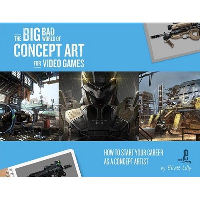 The Big Bad World of Concept Art for Video Games: How to Start Your Career as a Concept Artist - by  Eliott Lilly (Paperback)