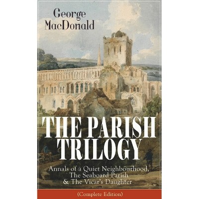 The Parish Trilogy: Annals of a Quiet Neighbourhood, the Seaboard Parish & the Vicar's Daughter (Complete Edition) - by  George MacDonald (Paperback)