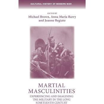 Martial Masculinities - (Cultural History of Modern War) by  Michael Brown & Anna Maria Barry & Joanne Begiato (Paperback)