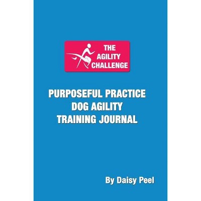 The Agility Challenge Purposeful Practice Dog Agility Training Journal - by  Daisy Peel (Paperback)