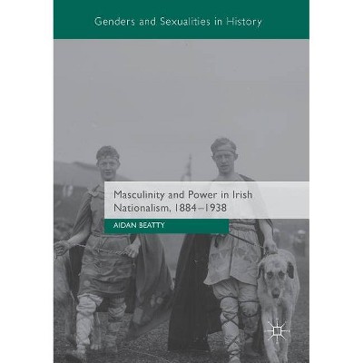 Masculinity and Power in Irish Nationalism, 1884-1938 - (Genders and Sexualities in History) by  Aidan Beatty (Paperback)