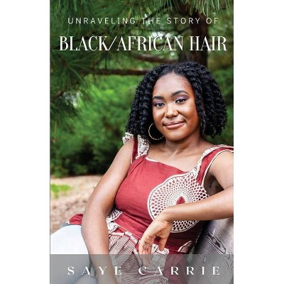 Unraveling the Story of Black/African Hair - by  Saye Carrie (Paperback)