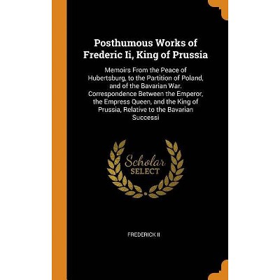 Posthumous Works of Frederic II, King of Prussia - by  Frederick II (Hardcover)