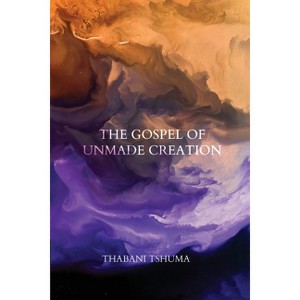The Gospel of Unmade Creation - by  Thabani Tshuma (Paperback) - 1 of 1