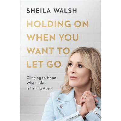 Holding on When You Want to Let Go - by  Sheila Walsh (Hardcover)
