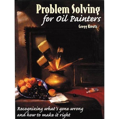 Problem Solving for Oil Painters - by  Gregg Kreutz (Paperback)