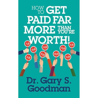 How to Get Paid Far More Than You Are Worth! - by  Gary S Goodman (Paperback)