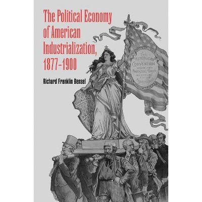  The Political Economy of American Industrialization, 1877 1900 - by  Richard Franklin Bensel (Paperback) 