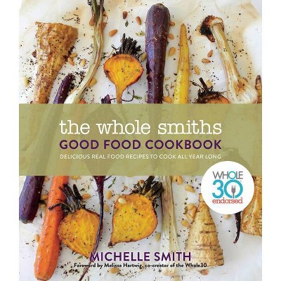 Whole Smiths Good Food Cookbook : Whole30 Endorsed, Delicious Real Food Recipes to Cook All Year Long - by Michelle Smith (Hardcover)