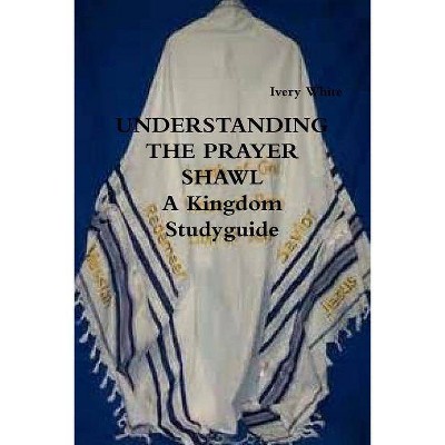 UNDERSTANDING THE PRAYER SHAWL A Kingdom Studyguide - by  Ivery White (Paperback)