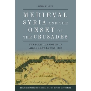 Medieval Syria and the Onset of the Crusades - (Edinburgh Studies in Classical Islamic History and Culture) by James Wilson - 1 of 1