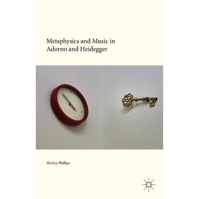 Metaphysics and Music in Adorno and Heidegger - by  Wesley Phillips (Hardcover)