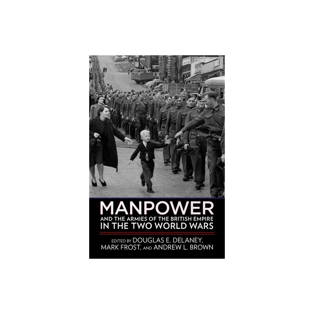 Manpower and the Armies of the British Empire in the Two World Wars - by Douglas E Delaney & Mark Frost & Andrew L Brown (Paperback)