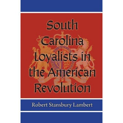 South Carolina Loyalists in the American Revolution - by  Robert Stansbury Lambert (Paperback)