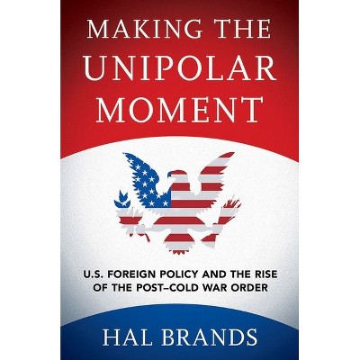Making the Unipolar Moment - by  Hal Brands (Paperback)