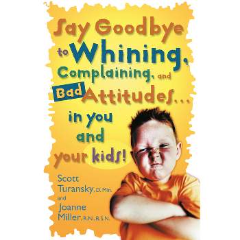 Say Goodbye to Whining, Complaining, and Bad Attitudes... in You and Your Kids - by  Scott Turansky & Joanne Miller (Paperback)